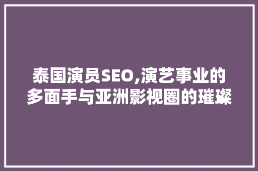 泰国演员SEO,演艺事业的多面手与亚洲影视圈的璀璨星辰