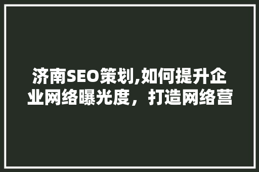 济南SEO策划,如何提升企业网络曝光度，打造网络营销新格局