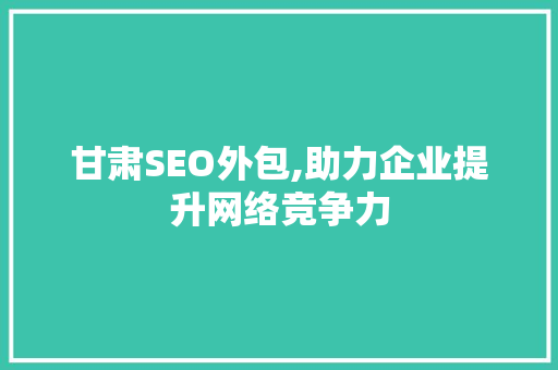甘肃SEO外包,助力企业提升网络竞争力
