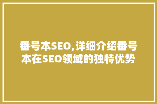番号本SEO,详细介绍番号本在SEO领域的独特优势