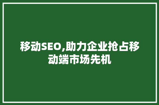 移动SEO,助力企业抢占移动端市场先机