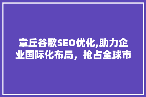 章丘谷歌SEO优化,助力企业国际化布局，抢占全球市场先机