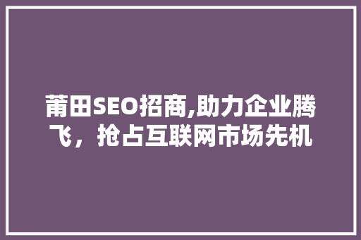 莆田SEO招商,助力企业腾飞，抢占互联网市场先机
