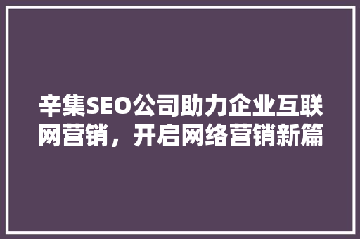 辛集SEO公司助力企业互联网营销，开启网络营销新篇章