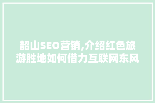 韶山SEO营销,介绍红色旅游胜地如何借力互联网东风
