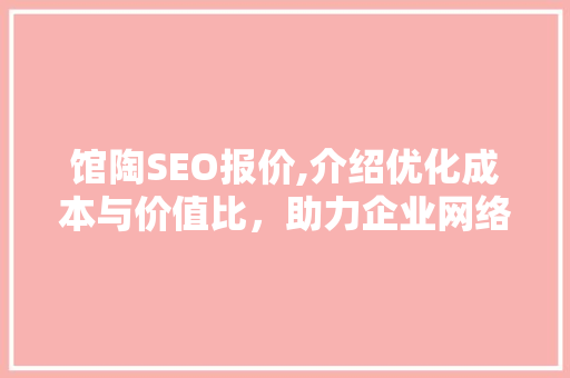 馆陶SEO报价,介绍优化成本与价值比，助力企业网络营销腾飞