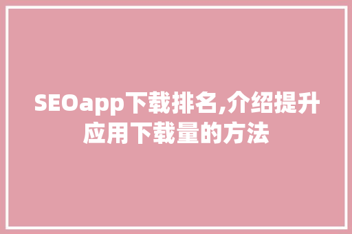 SEOapp下载排名,介绍提升应用下载量的方法