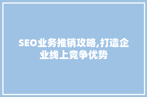 SEO业务推销攻略,打造企业线上竞争优势
