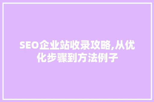 SEO企业站收录攻略,从优化步骤到方法例子