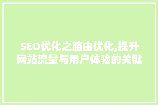 SEO优化之路由优化,提升网站流量与用户体验的关键步骤