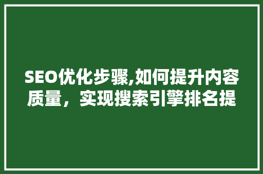 SEO优化步骤,如何提升内容质量，实现搜索引擎排名提升