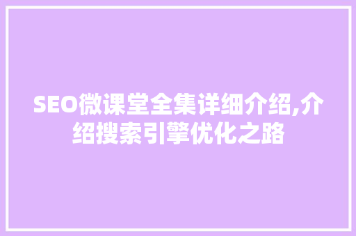 SEO微课堂全集详细介绍,介绍搜索引擎优化之路