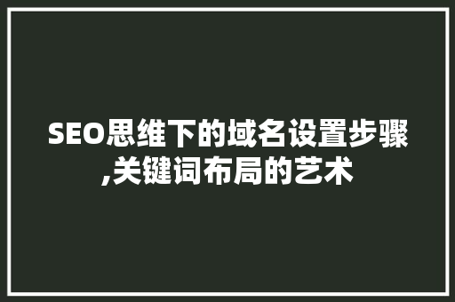 SEO思维下的域名设置步骤,关键词布局的艺术