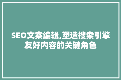 SEO文案编辑,塑造搜索引擎友好内容的关键角色