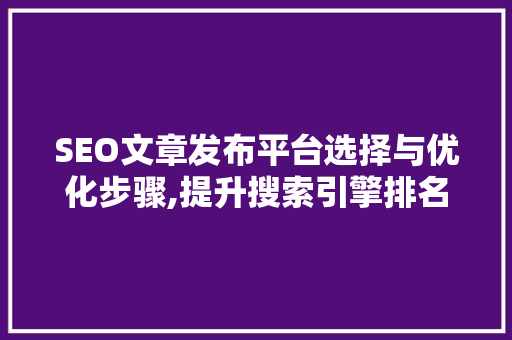 SEO文章发布平台选择与优化步骤,提升搜索引擎排名的关键