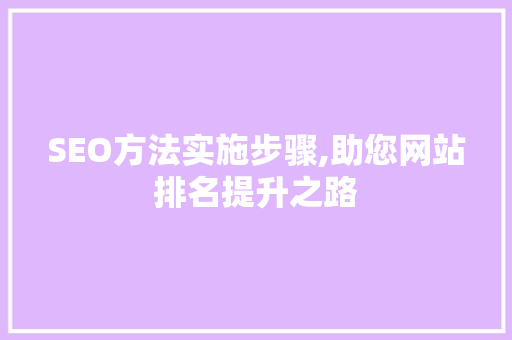 SEO方法实施步骤,助您网站排名提升之路