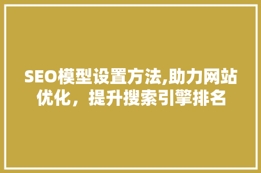 SEO模型设置方法,助力网站优化，提升搜索引擎排名
