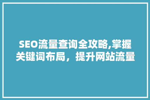 SEO流量查询全攻略,掌握关键词布局，提升网站流量