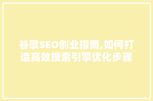 谷歌SEO创业指南,如何打造高效搜索引擎优化步骤