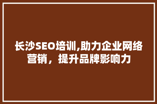 长沙SEO培训,助力企业网络营销，提升品牌影响力