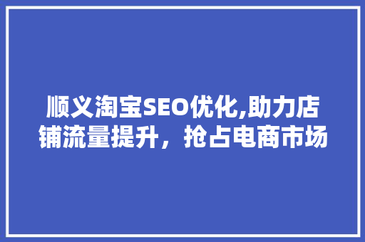 顺义淘宝SEO优化,助力店铺流量提升，抢占电商市场先机