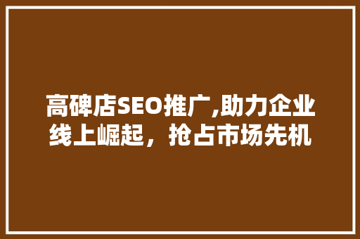高碑店SEO推广,助力企业线上崛起，抢占市场先机  第1张