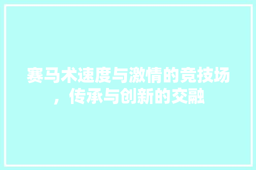 赛马术速度与激情的竞技场，传承与创新的交融