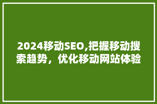 2024移动SEO,把握移动搜索趋势，优化移动网站体验