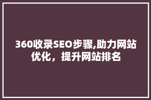 360收录SEO步骤,助力网站优化，提升网站排名