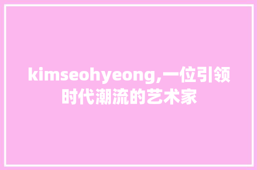 kimseohyeong,一位引领时代潮流的艺术家  第1张