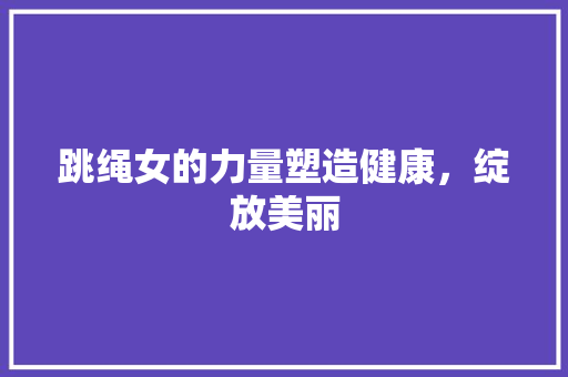 跳绳女的力量塑造健康，绽放美丽