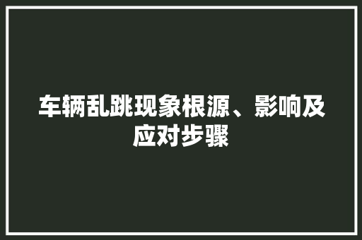 车辆乱跳现象根源、影响及应对步骤