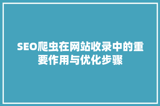 SEO爬虫在网站收录中的重要作用与优化步骤
