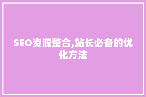 SEO资源整合,站长必备的优化方法