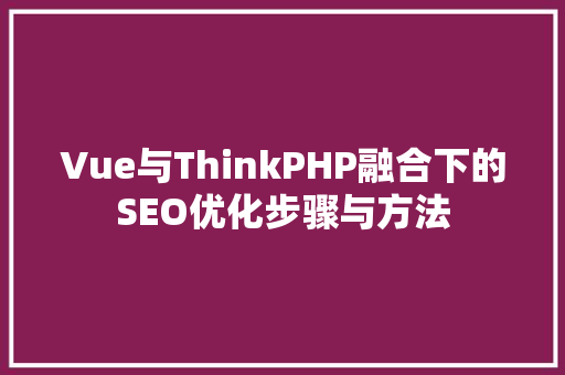 Vue与ThinkPHP融合下的SEO优化步骤与方法
