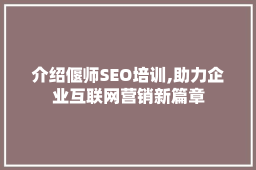 介绍偃师SEO培训,助力企业互联网营销新篇章