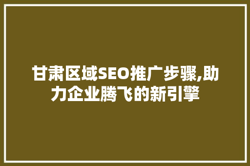 甘肃区域SEO推广步骤,助力企业腾飞的新引擎
