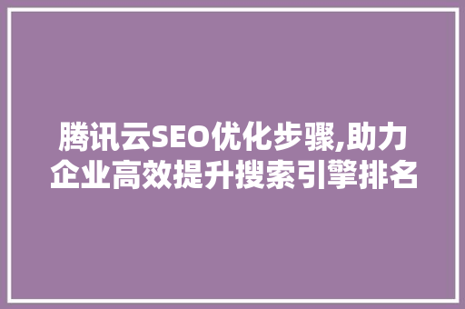 腾讯云SEO优化步骤,助力企业高效提升搜索引擎排名