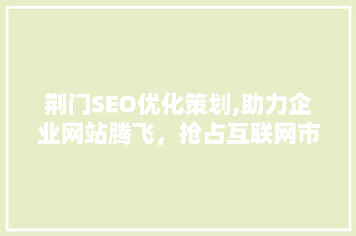 荆门SEO优化策划,助力企业网站腾飞，抢占互联网市场先机  第1张