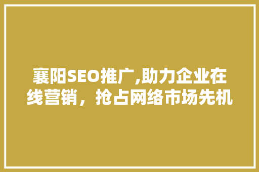 襄阳SEO推广,助力企业在线营销，抢占网络市场先机