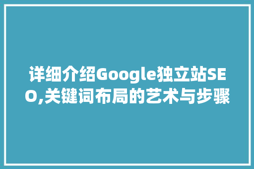 详细介绍Google独立站SEO,关键词布局的艺术与步骤