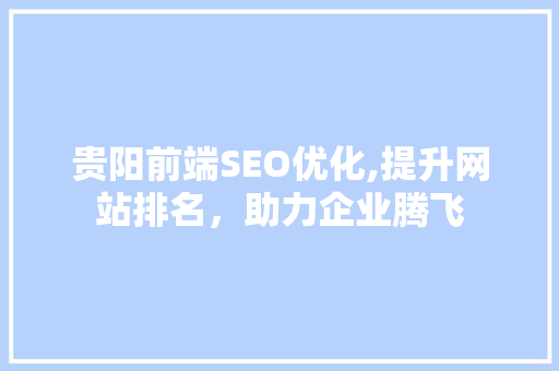 贵阳前端SEO优化,提升网站排名，助力企业腾飞