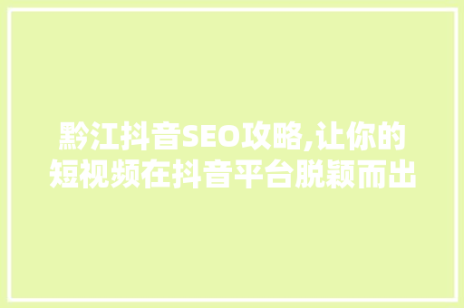 黔江抖音SEO攻略,让你的短视频在抖音平台脱颖而出