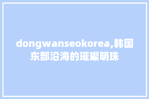 dongwanseokorea,韩国东部沿海的璀璨明珠