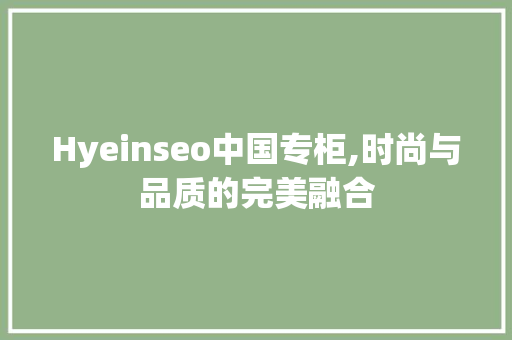 Hyeinseo中国专柜,时尚与品质的完美融合