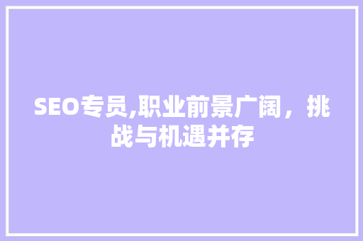 SEO专员,职业前景广阔，挑战与机遇并存