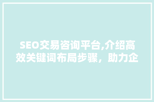 SEO交易咨询平台,介绍高效关键词布局步骤，助力企业互联网营销