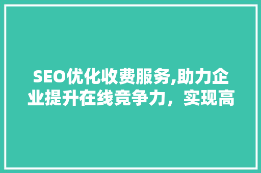 SEO优化收费服务,助力企业提升在线竞争力，实现高效网络营销