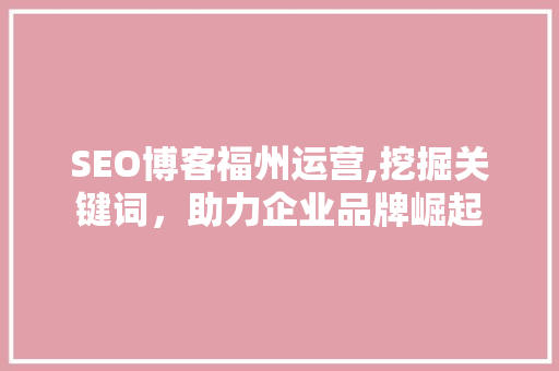 SEO博客福州运营,挖掘关键词，助力企业品牌崛起