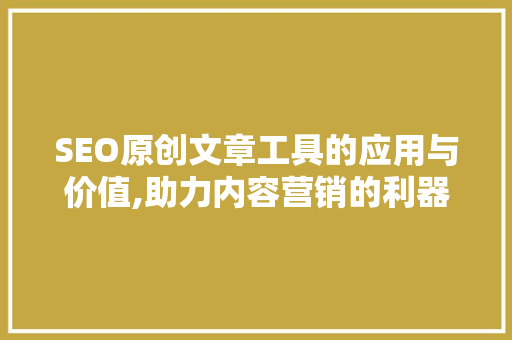 SEO原创文章工具的应用与价值,助力内容营销的利器